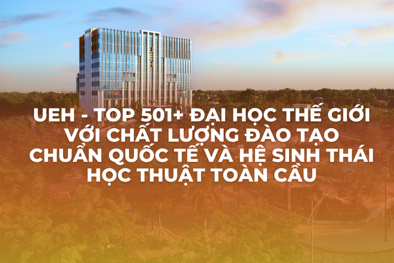 UEH - Top 501+ đại học thế giới với chất lượng đào tạo chuẩn quốc tế và hệ sinh thái học thuật toàn cầu
